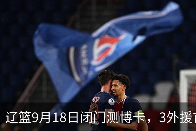 辽篮9月18日闭门测博卡，3外援首次合体，赵继伟不在场才是真考题